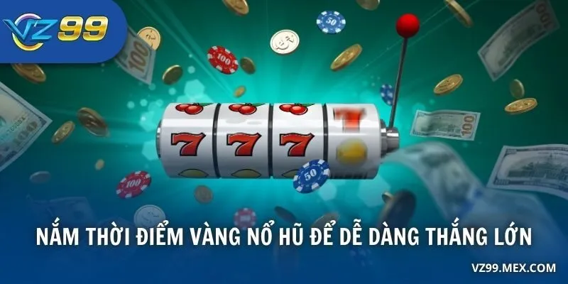 Nắm thời điểm vàng nổ hũ để dễ dàng thắng lớn